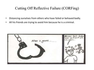 Cutting Off Reflective Failure (CORFing)
• Distancing ourselves from others who have failed or behaved badly.
• All his friends are trying to avoid him because he is a criminal.
 