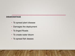 DISADVANTAGE
• To spread plant disease
• Damages the deployment
• To linged Roads
• To create water bloom
• To spread fish...