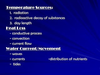 Temperature Sources:
 1. radiation
 2. radioactive decay of substances
 3. day length
Heat Loss
 - conductive process
 - convection
 - current flow
Water Current/Movement
 - waves
 - currents              -distribution of nutrients
 - tides
 