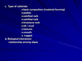 c. Type of substrate
                  basic composition (material forming)
                  peeble
                  calcified rock
                  calcified rock
                  limestone rock
                  silt / mud
                  textures
                  smooth
                   rugged
d. Biological Interaction
   -relationship among algae
 