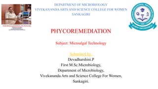DEPARTMENT OF MICROBIOLOGY
VIVEKANANDAARTS AND SCIENCE COLLEGE FOR WOMEN
SANKAGIRI
PHYCOREMEDIATION
Subject: Microalgal Technology
Submitted by:
Devadharshini.P
First M.Sc.Microbiology,
Department of Microbiology,
Vivekananda Arts and Science College For Women,
Sankagiri.
 