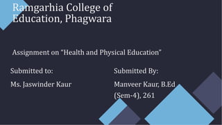 Ramgarhia College of
Education, Phagwara
Assignment on “Health and Physical Education”
Submitted to:
Ms. Jaswinder Kaur
Submitted By:
Manveer Kaur, B.Ed
(Sem-4), 261
 