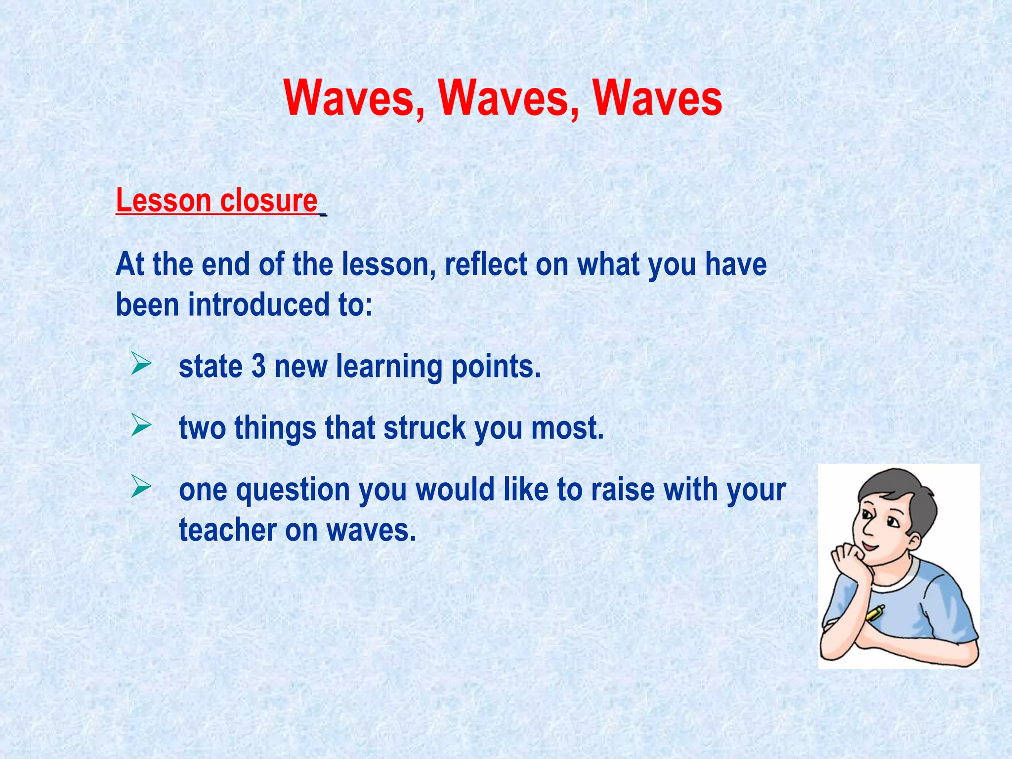 Lesson closure   At the end of the lesson, reflect on what you have been introduced to:  state 3 new learning points. two things that struck you most. one question you would like to raise with your  teacher on waves. Waves, Waves, Waves                                                                                         
