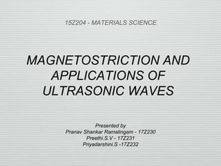 MAGNETOSTRICTION AND
APPLICATIONS OF
ULTRASONIC WAVES
15Z204 - MATERIALS SCIENCE
Presented by
Pranav Shankar Ramalingam - 17Z230
Preethi.S.V - 17Z231
Priyadarshini.S -17Z232
 