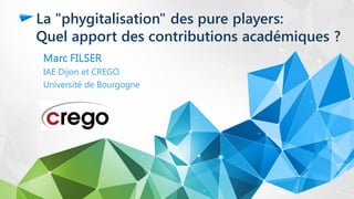 La "phygitalisation" des pure players:
Quel apport des contributions académiques ?
Marc FILSER
IAE Dijon et CREGO
Université de Bourgogne
 