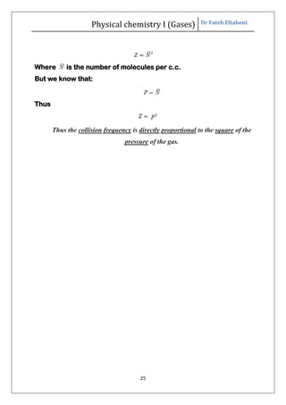 Physical chemistry I (Gases) Dr Fateh Eltaboni
25
Where is the number of molecules per c.c.
But we know that:
Thus
Thus the collision frequency is directly proportional to the square of the
pressure of the gas.
 