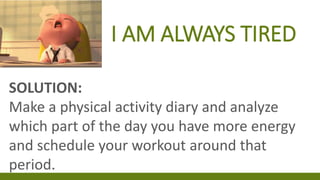 I AM ALWAYS TIRED
SOLUTION:
Make a physical activity diary and analyze
which part of the day you have more energy
and schedule your workout around that
period.
 