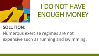 I DO NOT HAVE
ENOUGH MONEY
SOLUTION:
Numerous exercise regimes are not
expensive such as running and swimming.
 