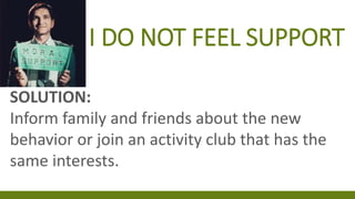I DO NOT FEEL SUPPORT
SOLUTION:
Inform family and friends about the new
behavior or join an activity club that has the
same interests.
 