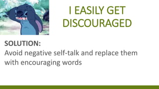I EASILY GET
DISCOURAGED
SOLUTION:
Avoid negative self-talk and replace them
with encouraging words
 