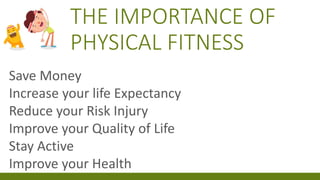 THE IMPORTANCE OF
PHYSICAL FITNESS
Save Money
Increase your life Expectancy
Reduce your Risk Injury
Improve your Quality of Life
Stay Active
Improve your Health
 