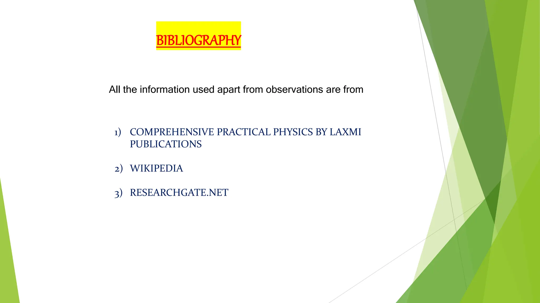 BIBLIOGRAPHY
All the information used apart from observations are from
1) COMPREHENSIVE PRACTICAL PHYSICS BY LAXMI
PUBLICATIONS
2) WIKIPEDIA
3) RESEARCHGATE.NET
 