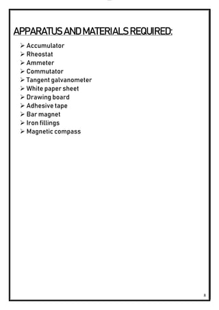 lOMoAR cPSD|24851617
8
APPARATUS AND MATERIALS REQUIRED:
 Accumulator
 Rheostat
 Ammeter
 Commutator
 Tangent galvanometer
 White paper sheet
 Drawing board
 Adhesive tape
 Bar magnet
 Iron fillings
 Magnetic compass
 