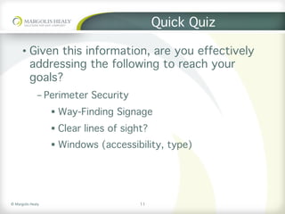 ©	Margolis	Healy	
Quick Quiz
•  Given this information, are you effectively
addressing the following to reach your
goals?
- Perimeter Security
§  Way-Finding Signage
§  Clear lines of sight?
§  Windows (accessibility, type)
11
 