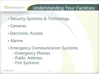 ©	Margolis	Healy	
Understanding Your Facilities
•  Security Systems & Technology
•  Cameras
•  Electronic Access
•  Alarms
•  Emergency Communication Systems
- Emergency Phones
- Public Address
- Fire Systems
13
 