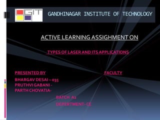 ACTIVE LEARNING ASSIGHMENT ON
TYPES OF LASER AND ITS APPLICATIONS
PRESENTED BY FACULTY
BHARGAV DESAI – 035
PRUTHVIGABANI -
PARTH CHOVATIA-
BATCH A2
DEPERTMENT-CE
GANDHINAGAR INSTITUTE OF TECHNOLOGY
 
