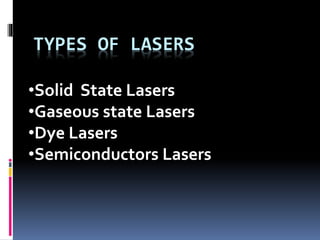 TYPES OF LASERS
•Solid State Lasers
•Gaseous state Lasers
•Dye Lasers
•Semiconductors Lasers
 