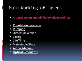 Main Working of Lasers
 A Laser covers mainly below given points:
 Population Inversion
 Pumping
 Direct Conversion
 Lasing
 LifeTime
 Metastable State
 Active Medium
 Optical Resonator
 