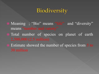  Meaning ; “Bio” means “life” and “diversity”
means “number and variety”
 Total number of species on planet of earth
2,500,000 (2.5 million)
 Estimate showed the number of species from 5 to
30 million
 