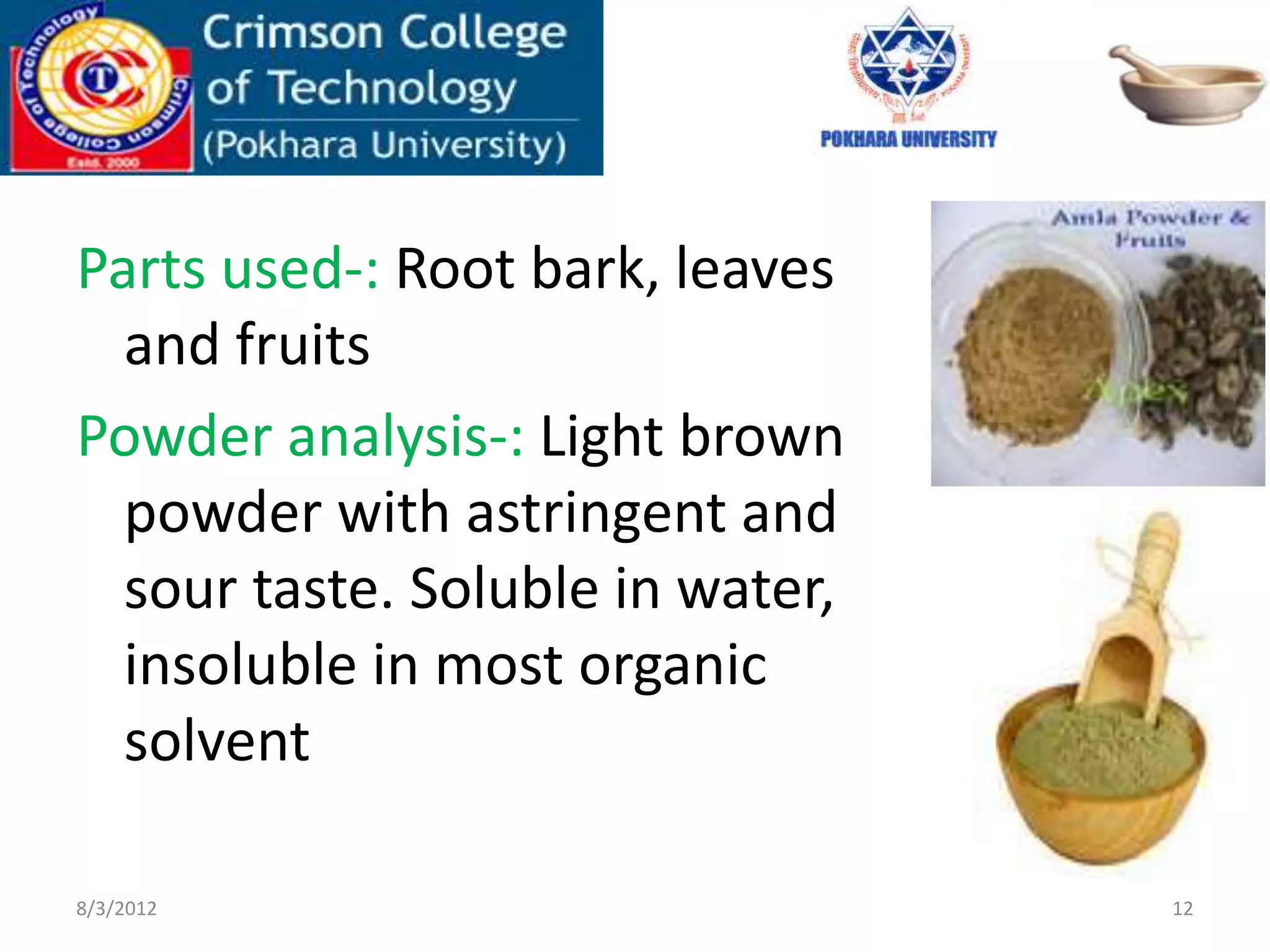 Parts used-: Root bark, leaves
and fruits
Powder analysis-: Light brown
powder with astringent and
sour taste. Soluble in water,
insoluble in most organic
solvent
8/3/2012 12
 