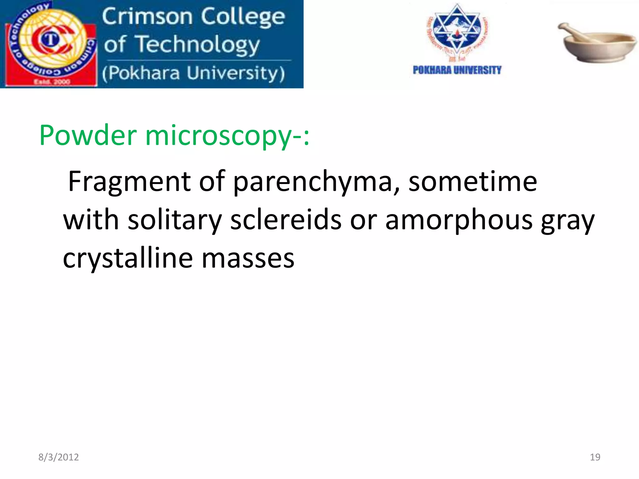 Powder microscopy-:
Fragment of parenchyma, sometime
with solitary sclereids or amorphous gray
crystalline masses
8/3/2012 19
 