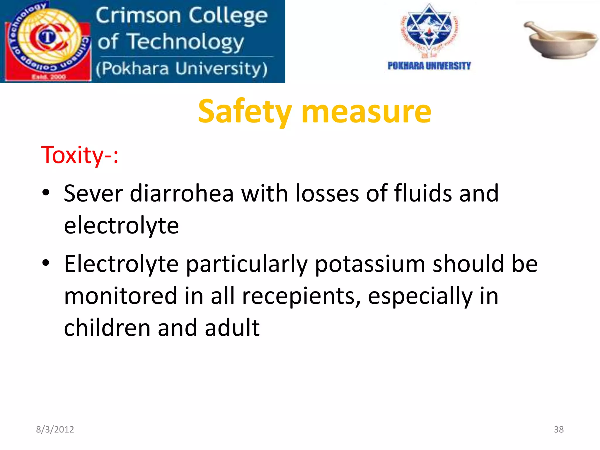 Safety measure
Toxity-:
• Sever diarrohea with losses of fluids and
electrolyte
• Electrolyte particularly potassium should be
monitored in all recepients, especially in
children and adult
8/3/2012 38
 