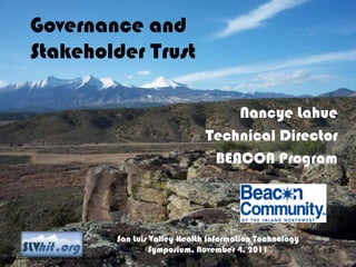 Governance and
       Stakeholder Trust

                                                                       Nancye Lahue
                                                                   Technical Director
                                                                    BEACON Program



                                              San Luis Valley 19
                                                              Health Information Technology
                                                       Symposium, November 4, 2011            19
November 4, 2011 INHS Business CONFIDENTIAL
 