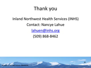 Thank you
                 Inland Northwest Health Services (INHS)
                         Contact: Nancye Lahue
                            lahuen@inhs.org
                             (509) 868-8462




                                                           29
November 4, 2011 INHS Business CONFIDENTIAL
 
