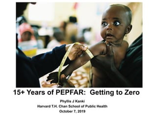 15+ Years of PEPFAR: Getting to Zero
Phyllis J Kanki
Harvard T.H. Chan School of Public Health
October 7, 2019
 