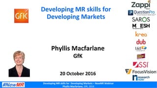 Developing	MR	skills	for		Developing	Markets	–	NewMR	Webinar	
Phyllis	Macfarlane,	GfK,	2016	
Developing	MR	skills	for	
Developing	Markets	
Phyllis	Macfarlane	
GfK	
	
	
20	October	2016	
 