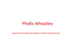 Phyllis Wheatley HOW SHE DEVELOPED HER WRITING TALENTS ON HER POETRY 