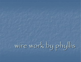 wire work by phyllis
 