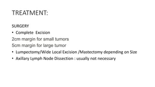 TREATMENT:
SURGERY
• Complete Excision
2cm margin for small tumors
5cm margin for large tumor
• Lumpectomy/Wide Local Excision /Mastectomy depending on Size
• Axillary Lymph Node Dissection : usually not necessary
 