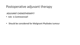 Postoperative adjuvant therapy
ADJUVANT CHEMOTHERAPY?
• role is Controversial!
• Should be considered for Malignant Phyllodes tumour
 