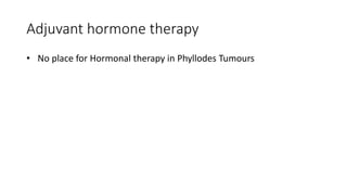Adjuvant hormone therapy
• No place for Hormonal therapy in Phyllodes Tumours
 