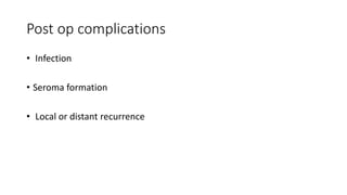 Post op complications
• Infection
• Seroma formation
• Local or distant recurrence
 