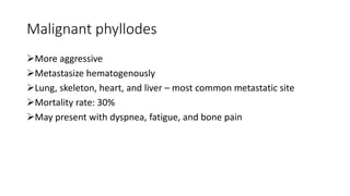 Malignant phyllodes
More aggressive
Metastasize hematogenously
Lung, skeleton, heart, and liver – most common metastatic site
Mortality rate: 30%
May present with dyspnea, fatigue, and bone pain
 