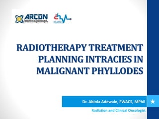 RADIOTHERAPY TREATMENT
PLANNING INTRACIES IN
MALIGNANT PHYLLODES
Dr. Abiola Adewale, FWACS, MPhil
Radiation and Clinical Oncologist
 