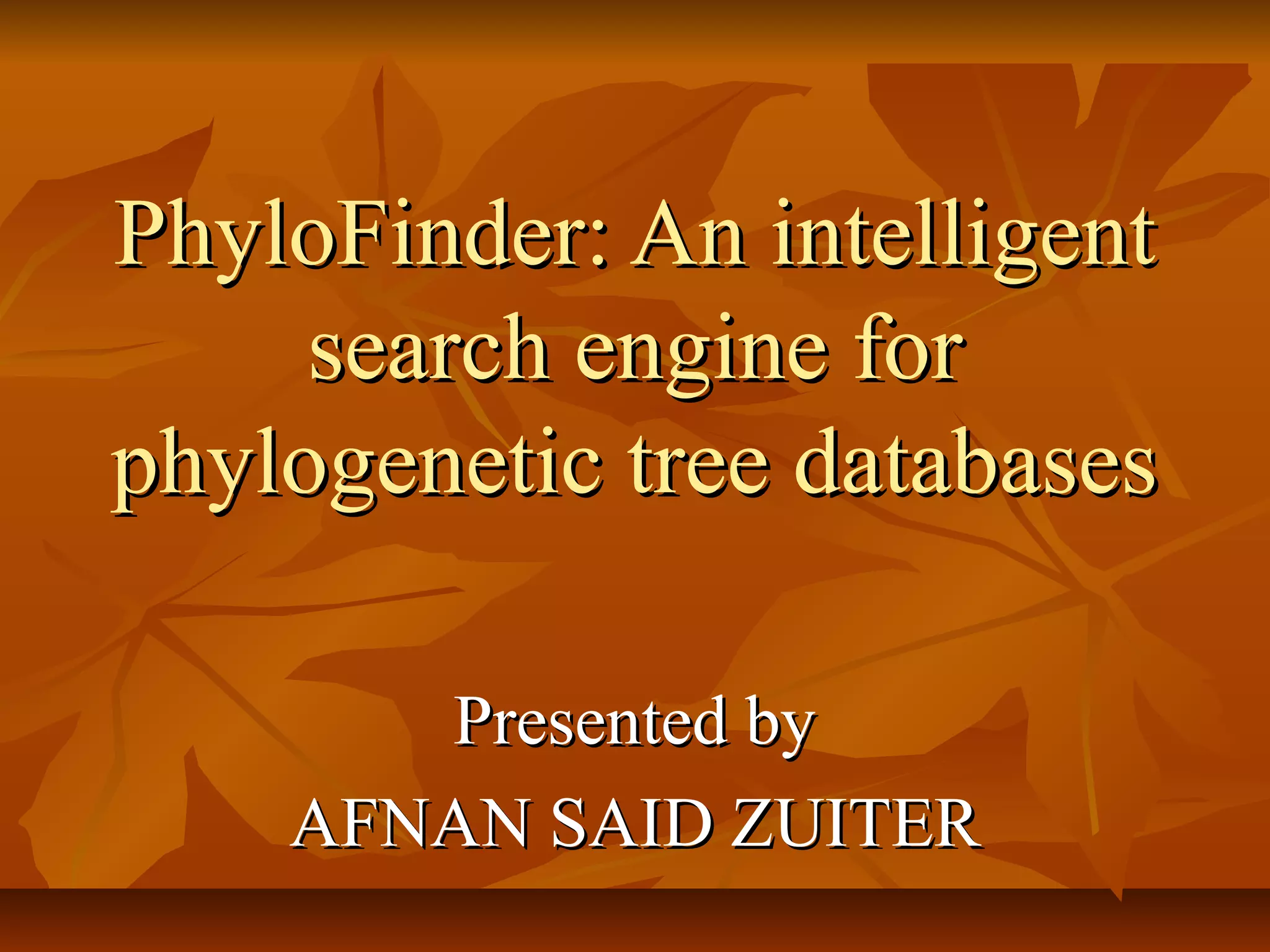 PhyloFinder: An intelligentPhyloFinder: An intelligent
search engine forsearch engine for
phylogenetic tree databasesphylogenetic tree databases
Presented byPresented by
AFNAN SAID ZUITERAFNAN SAID ZUITER
 