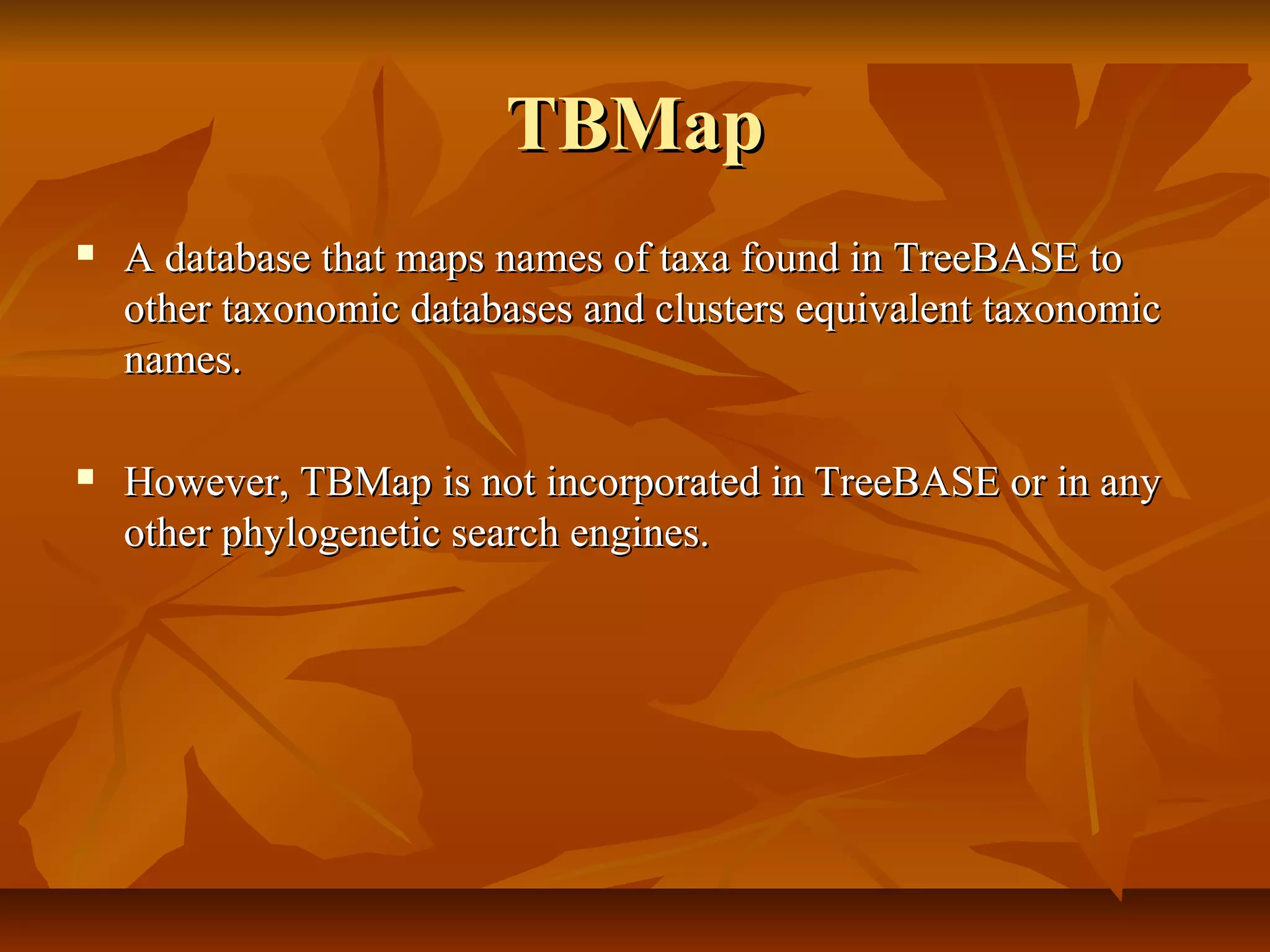 TBMapTBMap
 A database that maps names of taxa found in TreeBASE toA database that maps names of taxa found in TreeBASE to
other taxonomic databases and clusters equivalent taxonomicother taxonomic databases and clusters equivalent taxonomic
names.names.
 However, TBMap is not incorporated in TreeBASE or in anyHowever, TBMap is not incorporated in TreeBASE or in any
other phylogenetic search engines.other phylogenetic search engines.
 