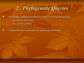 2.2. Phylogenetic QueriesPhylogenetic Queries
 PhyloFinder supports two different types of phylogenetic queries:PhyloFinder supports two different types of phylogenetic queries:
1.1. tree mining (searching)tree mining (searching)
2.2. tree similaritytree similarity search.search.
 To describe these commands, we need some definitions.To describe these commands, we need some definitions.
 