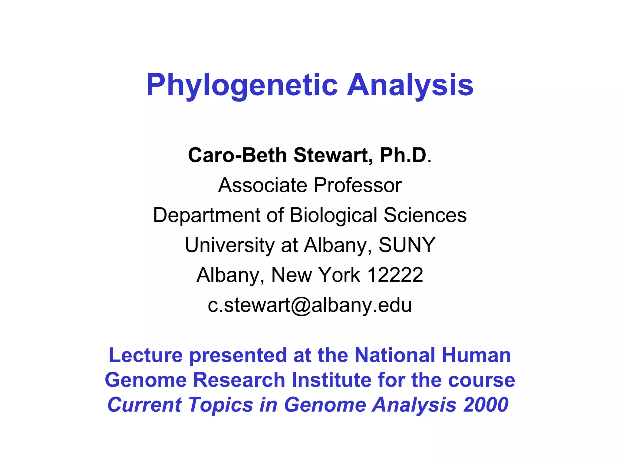 Phylogenetic Analysis Caro-Beth Stewart, Ph.D . Associate Professor Department of Biological Sciences University at Albany, SUNY Albany, New York 12222 [email_address] Lecture presented at the National Human Genome Research Institute for the course  Current Topics in Genome Analysis 2000   
