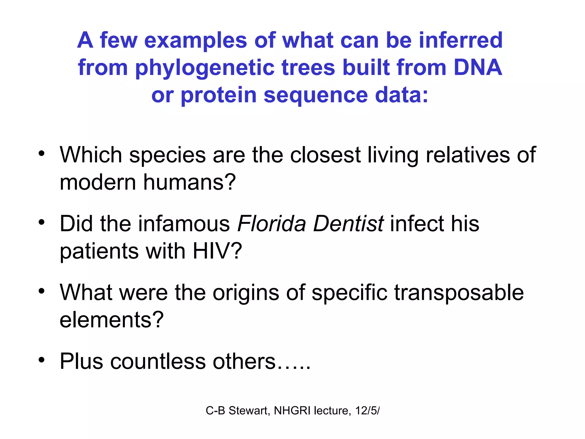 A few examples of what can be inferred from phylogenetic trees built from DNA or protein sequence data: Which species are the closest living relatives of modern humans?  Did the infamous  Florida Dentist  infect his patients with HIV? What were the origins of specific transposable elements? Plus countless others….. 