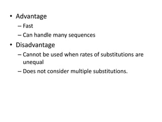 • Advantage
– Fast
– Can handle many sequences
• Disadvantage
– Cannot be used when rates of substitutions are
unequal
– Does not consider multiple substitutions.
 