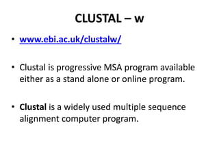 CLUSTAL – w
• www.ebi.ac.uk/clustalw/
• Clustal is progressive MSA program available
either as a stand alone or online program.
• Clustal is a widely used multiple sequence
alignment computer program.
 