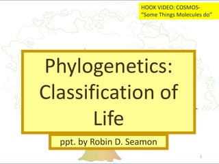 Phylogenetics:
Classification of
Life
ppt. by Robin D. Seamon
1
HOOK VIDEO: COSMOS-
“Some Things Molecules do”
 
