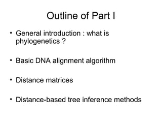Outline of Part I 
• General introduction : what is 
phylogenetics ? 
• Basic DNA alignment algorithm 
• Distance matrices 
• Distance-based tree inference methods 
 