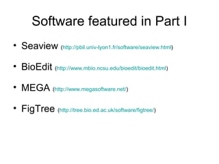 Software featured in Part I 
• Seaview (http://pbil.univ-lyon1.fr/software/seaview.html) 
• BioEdit (http://www.mbio.ncsu.edu/bioedit/bioedit.html) 
• MEGA (http://www.megasoftware.net/) 
• FigTree (http://tree.bio.ed.ac.uk/software/figtree/) 
 