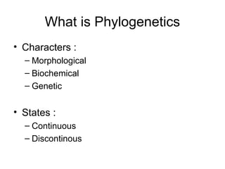 What is Phylogenetics 
• Characters : 
– Morphological 
– Biochemical 
– Genetic 
• States : 
– Continuous 
– Discontinous 
 