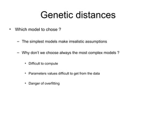Genetic distances 
• Which model to chose ? 
– The simplest models make irrealistic assumptions 
– Why don’t we choose always the most complex models ? 
• Difficult to compute 
• Parameters values difficult to get from the data 
• Danger of overfitting 
 
